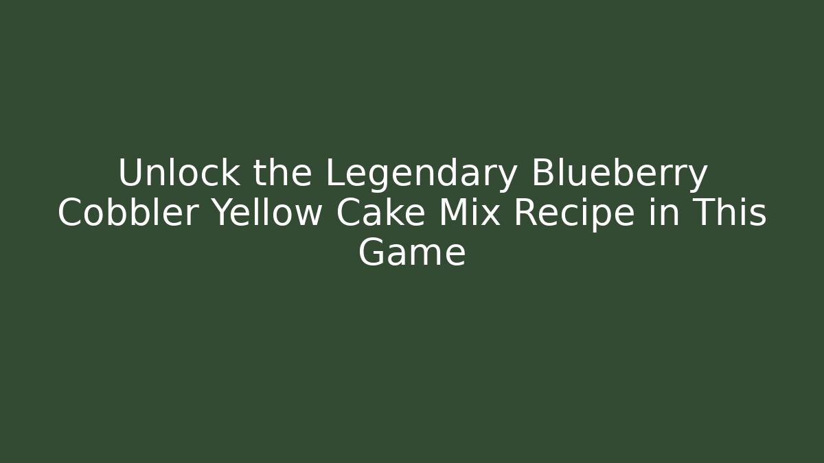 Unlock the Legendary Blueberry Cobbler Yellow Cake Mix Recipe in This Game
