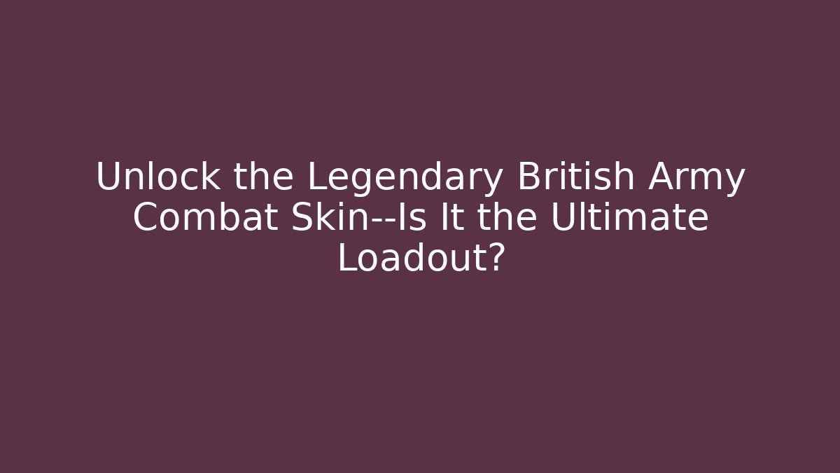 Unlock the Legendary British Army Combat Skin—Is It the Ultimate Loadout?