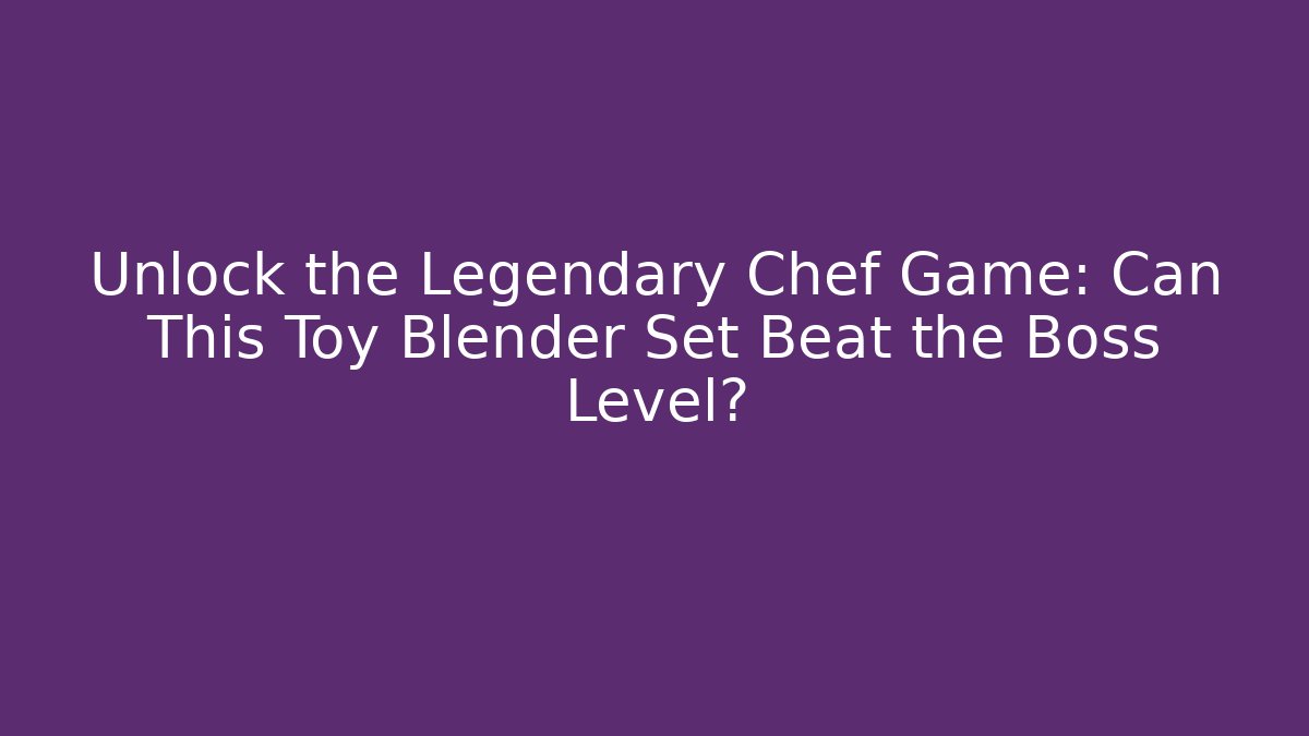 Unlock the Legendary Chef Game: Can This Toy Blender Set Beat the Boss Level?