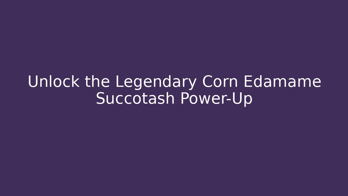 Unlock the Legendary Corn Edamame Succotash Power-Up