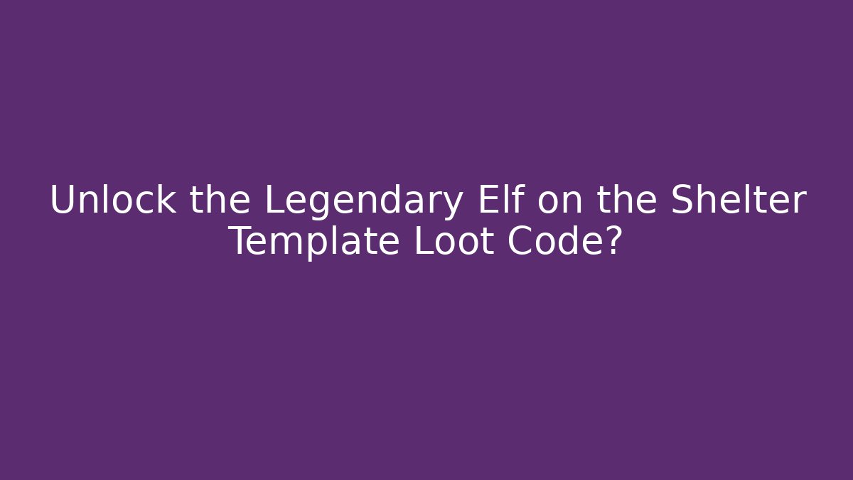 Unlock the Legendary Elf on the Shelter Template Loot Code?