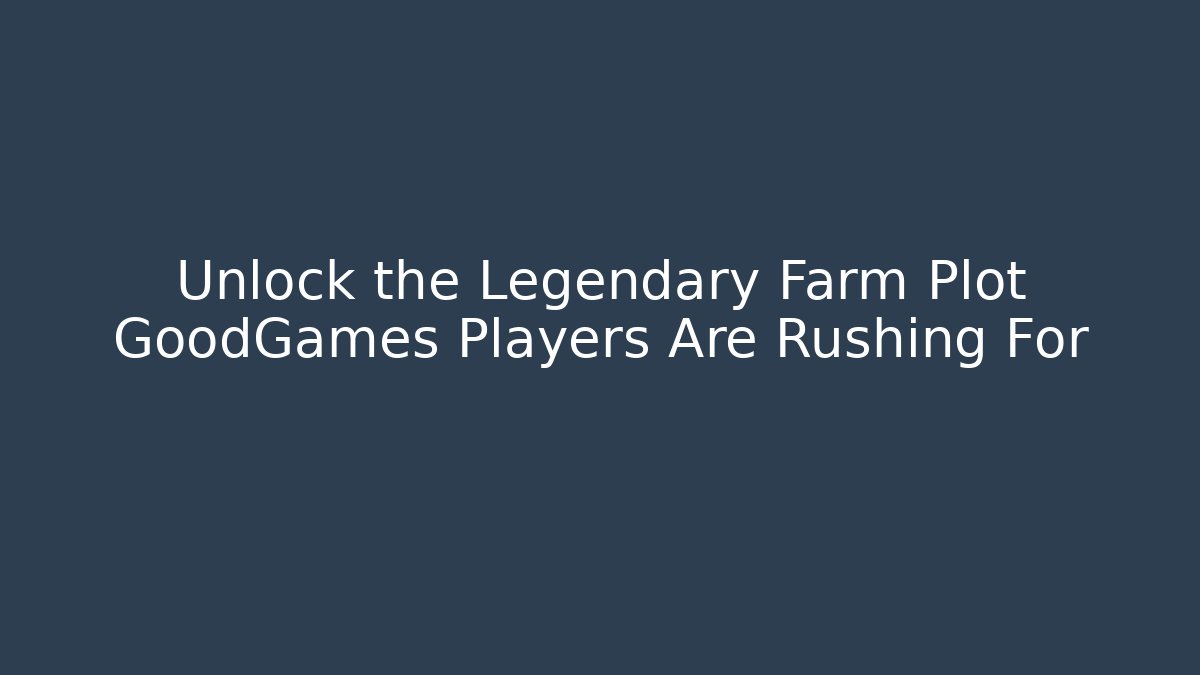 Unlock the Legendary Farm Plot GoodGames Players Are Rushing For