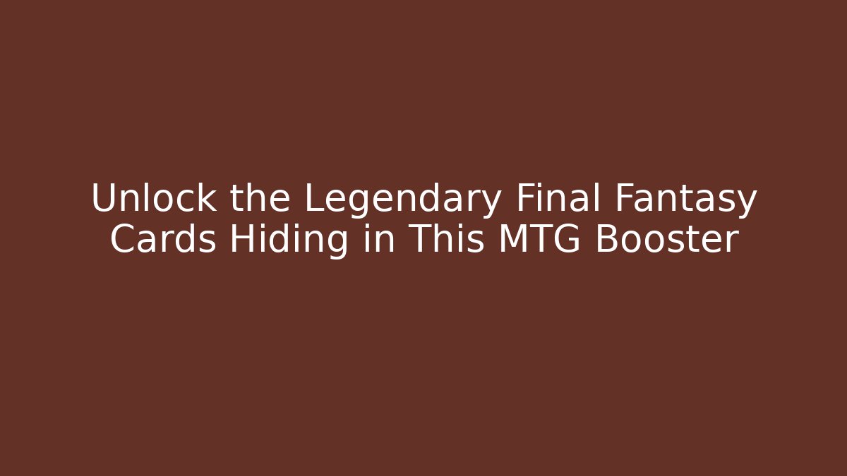 Unlock the Legendary Final Fantasy Cards Hiding in This MTG Booster
