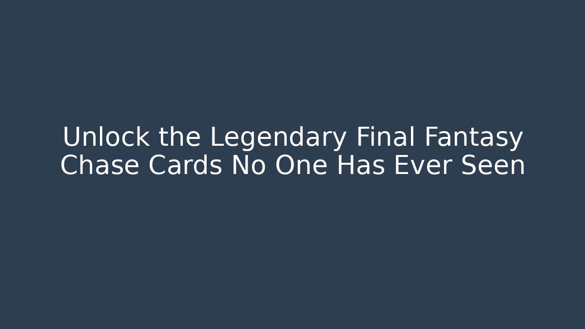 Unlock the Legendary Final Fantasy Chase Cards No One Has Ever Seen
