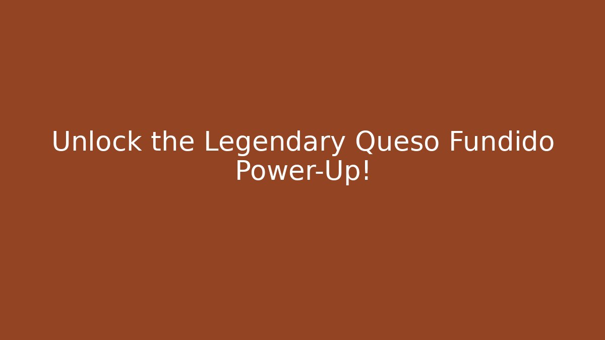 Unlock the Legendary Queso Fundido Power-Up!