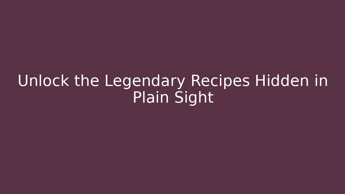 Unlock the Legendary Recipes Hidden in Plain Sight