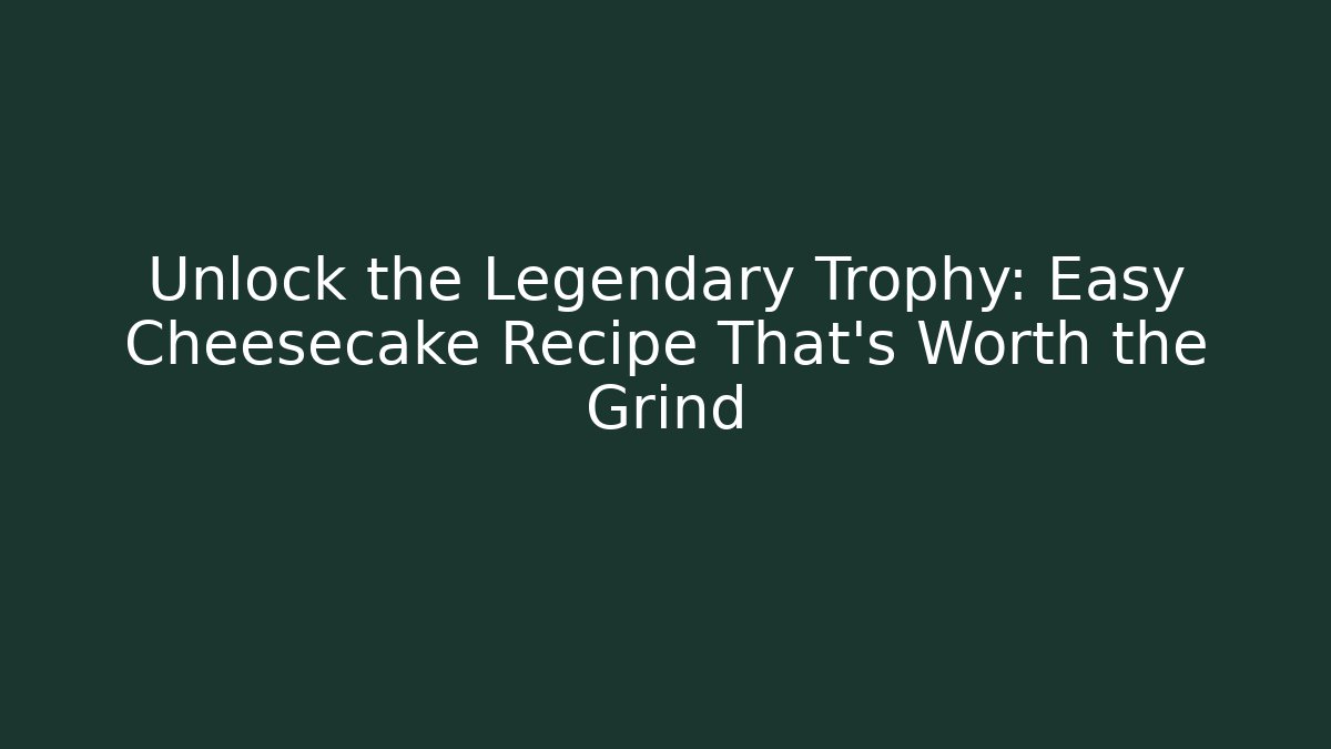 Unlock the Legendary Trophy: Easy Cheesecake Recipe That's Worth the Grind