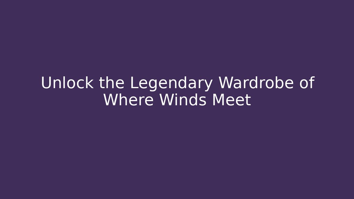 Unlock the Legendary Wardrobe of Where Winds Meet