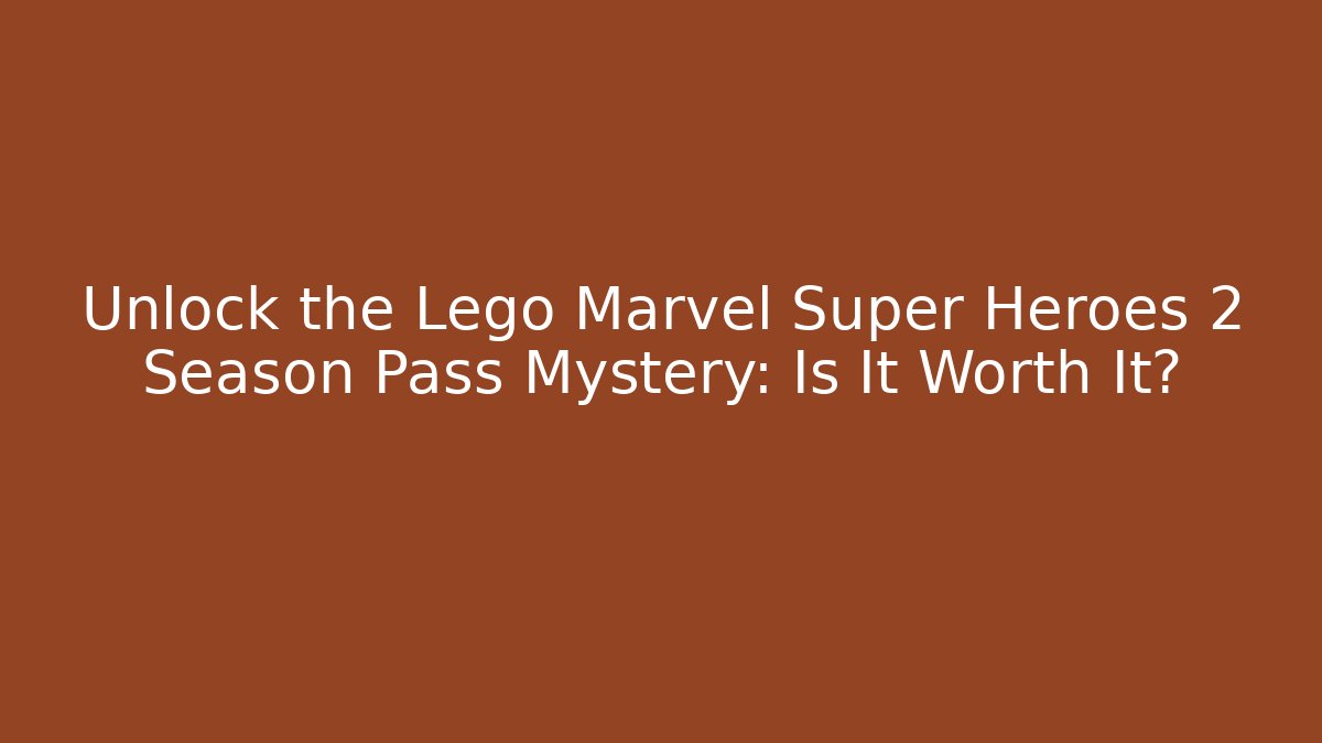 Unlock the Lego Marvel Super Heroes 2 Season Pass Mystery: Is It Worth It?