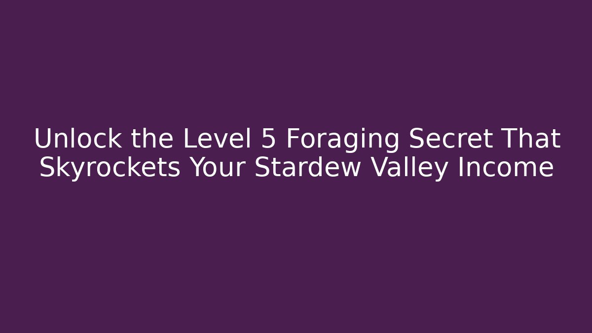 Unlock the Level 5 Foraging Secret That Skyrockets Your Stardew Valley Income