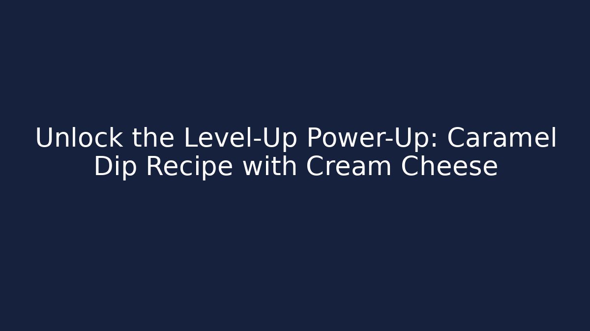 Unlock the Level-Up Power-Up: Caramel Dip Recipe with Cream Cheese