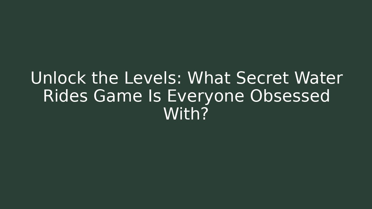 Unlock the Levels: What Secret Water Rides Game Is Everyone Obsessed With?