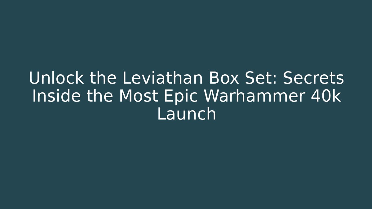 Unlock the Leviathan Box Set: Secrets Inside the Most Epic Warhammer 40k Launch