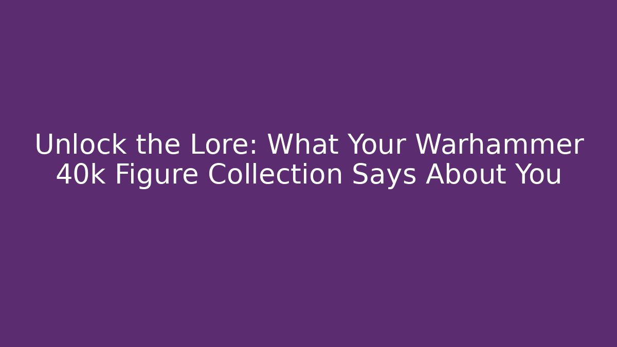 Unlock the Lore: What Your Warhammer 40k Figure Collection Says About You