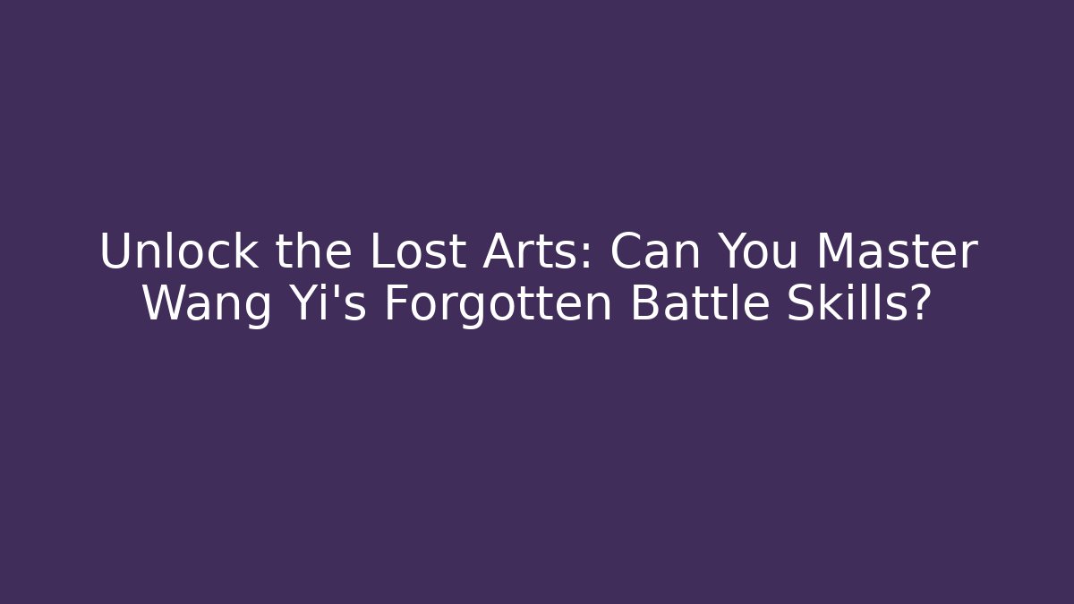 Unlock the Lost Arts: Can You Master Wang Yi's Forgotten Battle Skills?