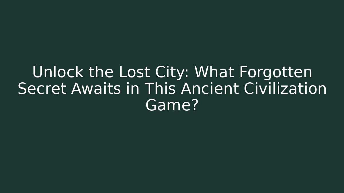 Unlock the Lost City: What Forgotten Secret Awaits in This Ancient Civilization Game?