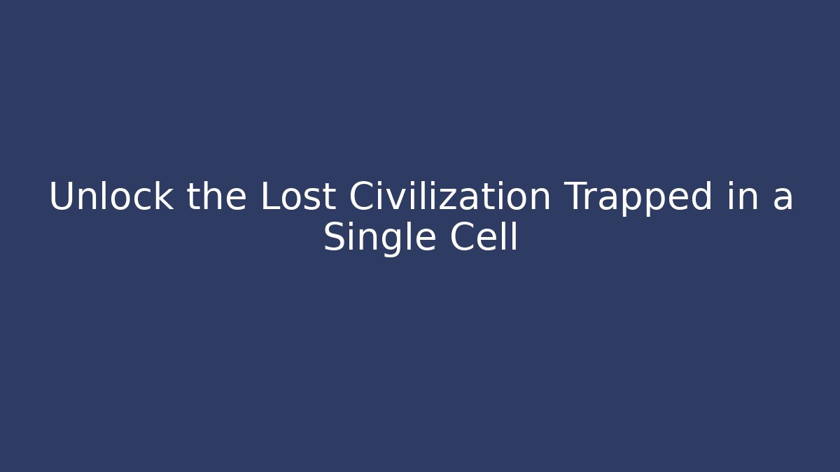 Unlock the Lost Civilization Trapped in a Single Cell