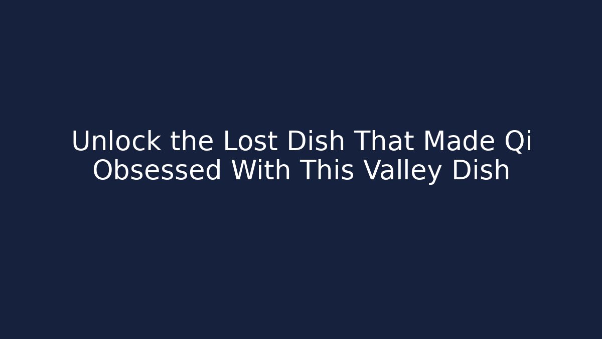 Unlock the Lost Dish That Made Qi Obsessed With This Valley Dish
