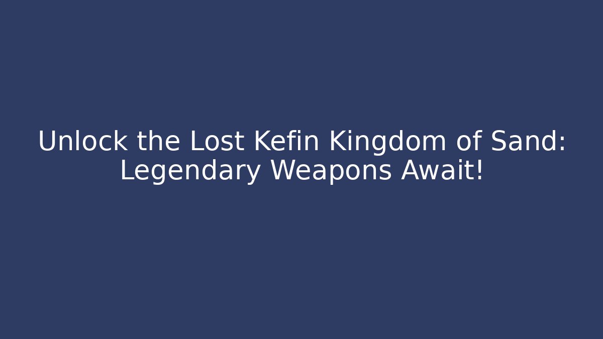 Unlock the Lost Kefin Kingdom of Sand: Legendary Weapons Await!