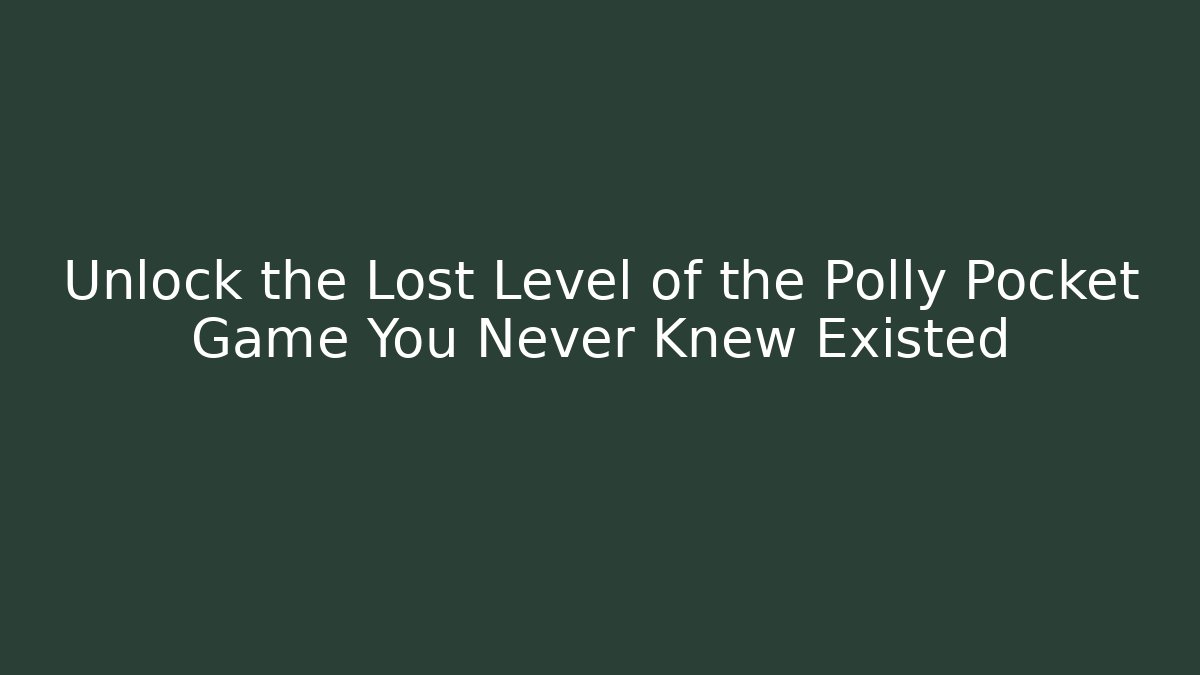Unlock the Lost Level of the Polly Pocket Game You Never Knew Existed
