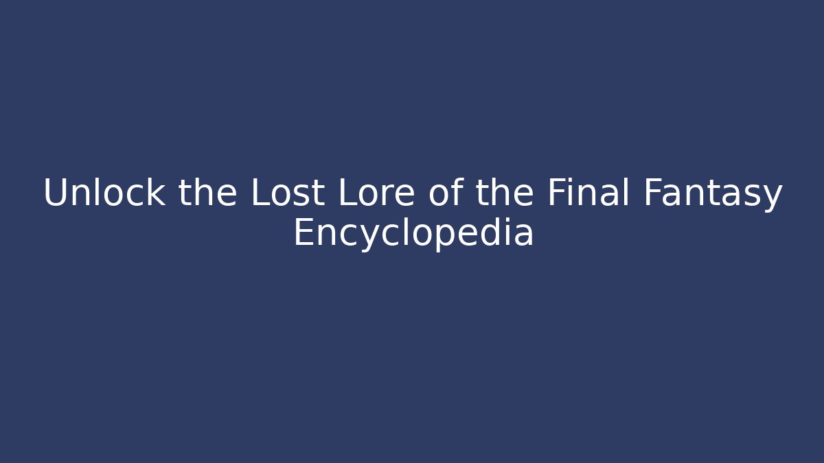 Unlock the Lost Lore of the Final Fantasy Encyclopedia