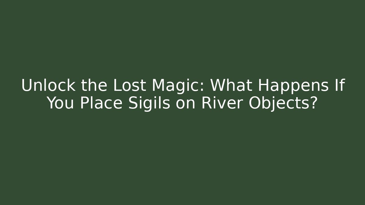 Unlock the Lost Magic: What Happens If You Place Sigils on River Objects?