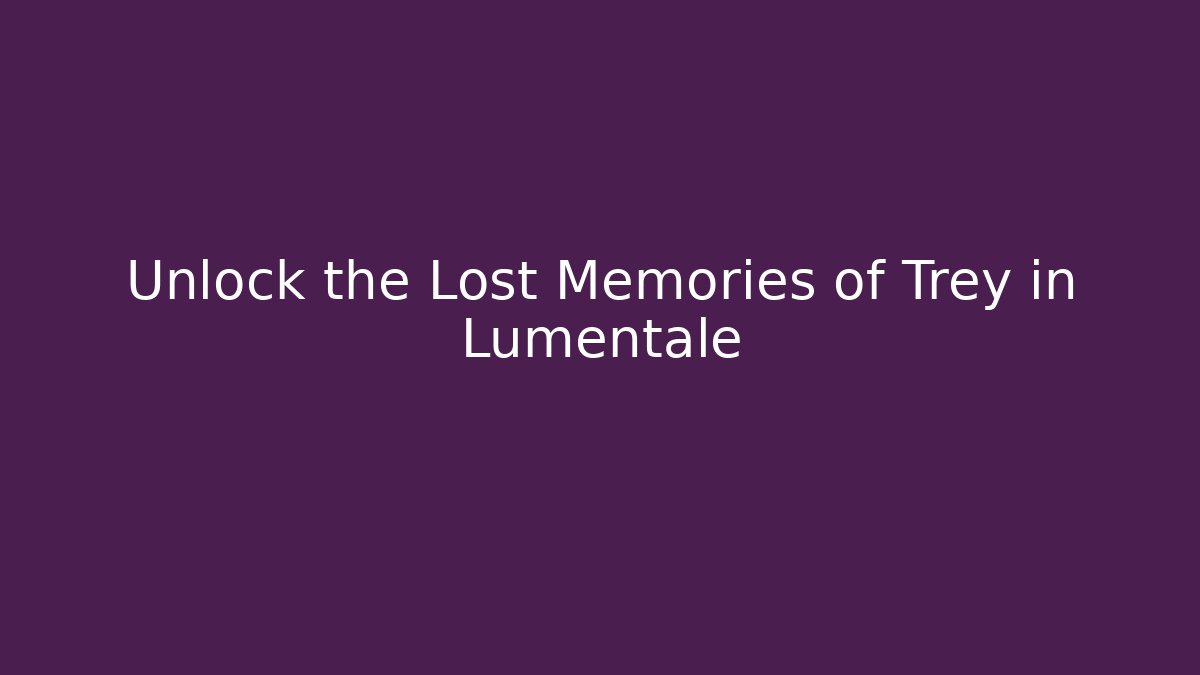 Unlock the Lost Memories of Trey in Lumentale