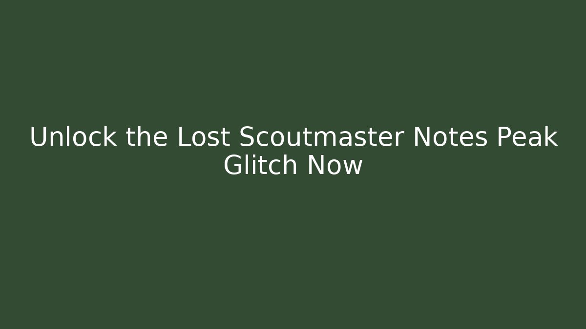 Unlock the Lost Scoutmaster Notes Peak Glitch Now - Create More Assets