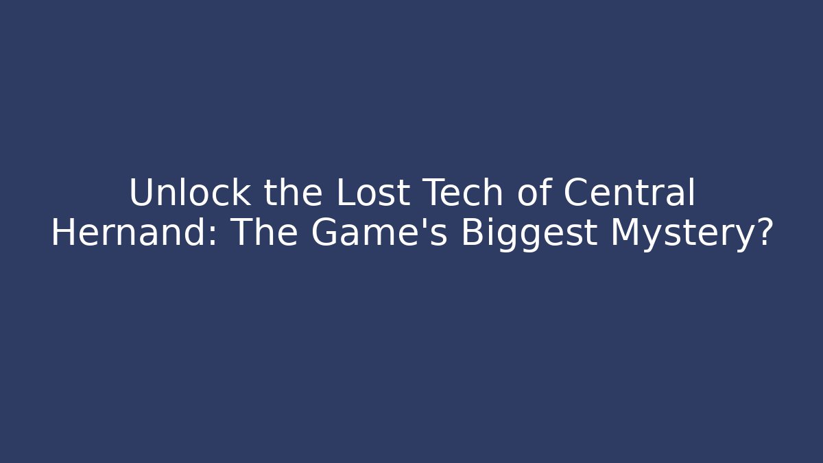 Unlock the Lost Tech of Central Hernand: The Game's Biggest Mystery?