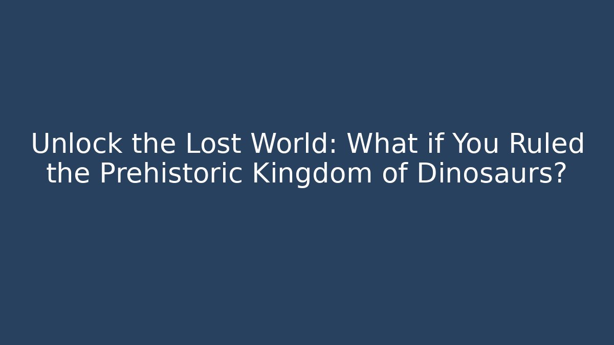 Unlock the Lost World: What if You Ruled the Prehistoric Kingdom of Dinosaurs?