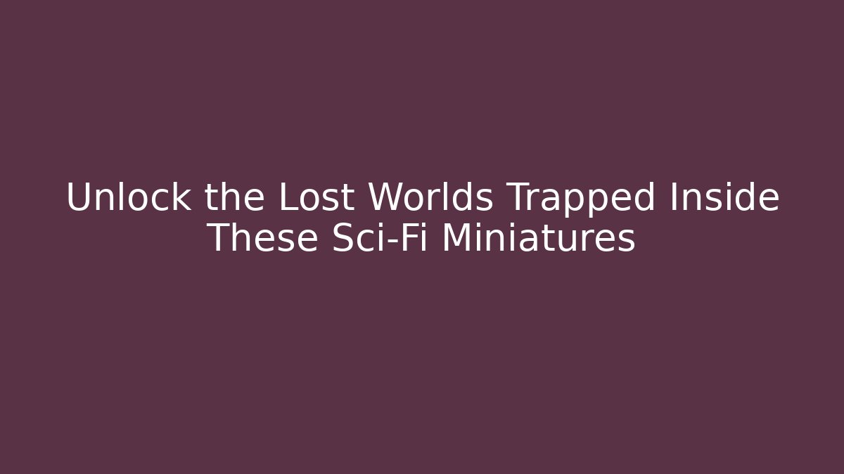 Unlock the Lost Worlds Trapped Inside These Sci-Fi Miniatures - Create More Assets