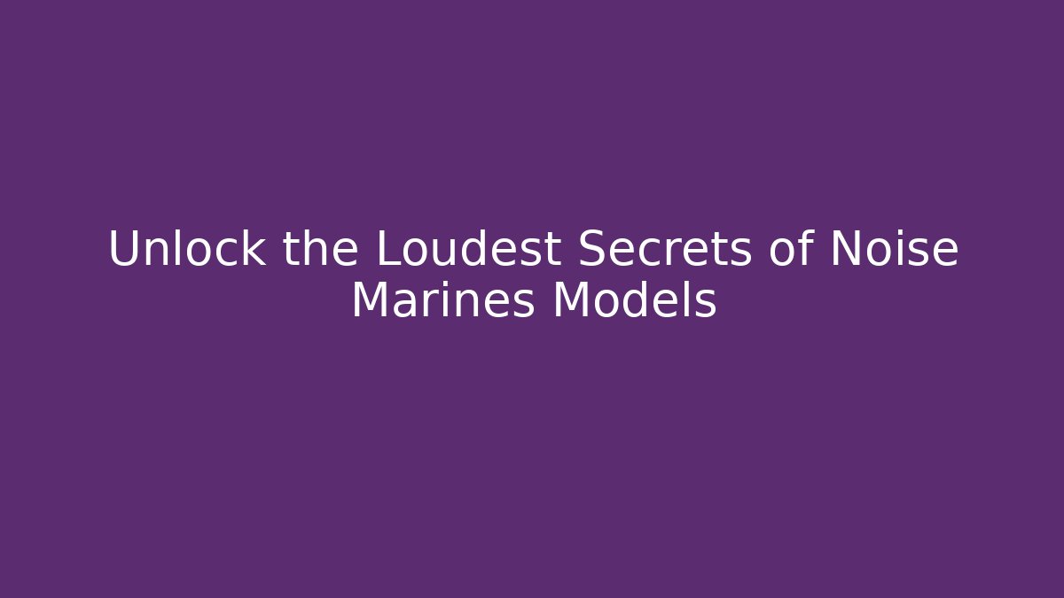 Unlock the Loudest Secrets of Noise Marines Models