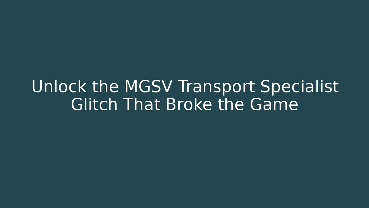 Unlock the MGSV Transport Specialist Glitch That Broke the Game