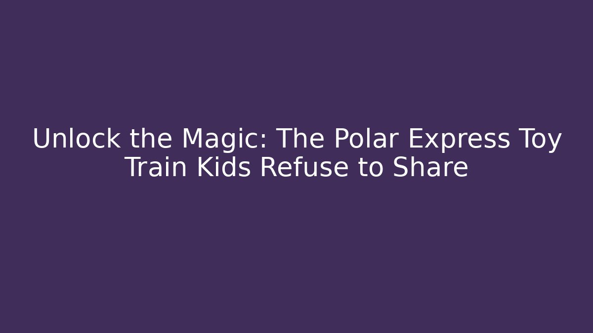 Unlock the Magic: The Polar Express Toy Train Kids Refuse to Share