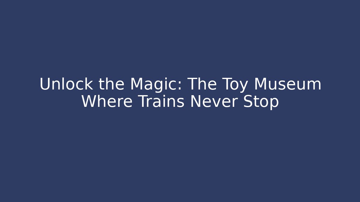 Unlock the Magic: The Toy Museum Where Trains Never Stop