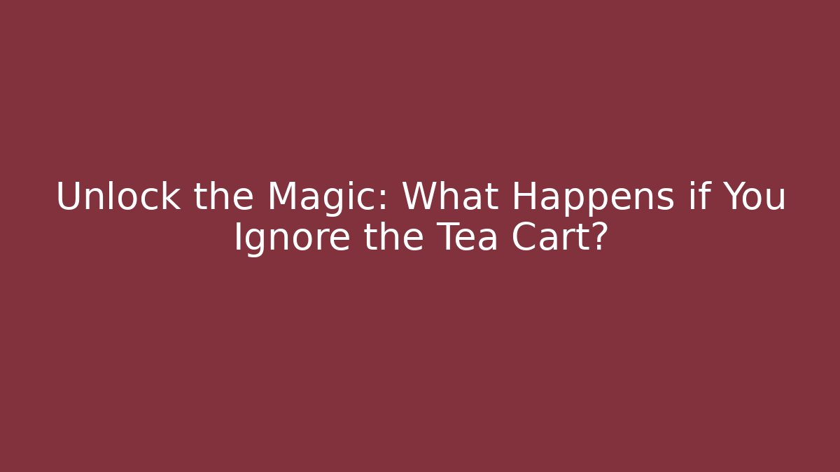 Unlock the Magic: What Happens if You Ignore the Tea Cart?