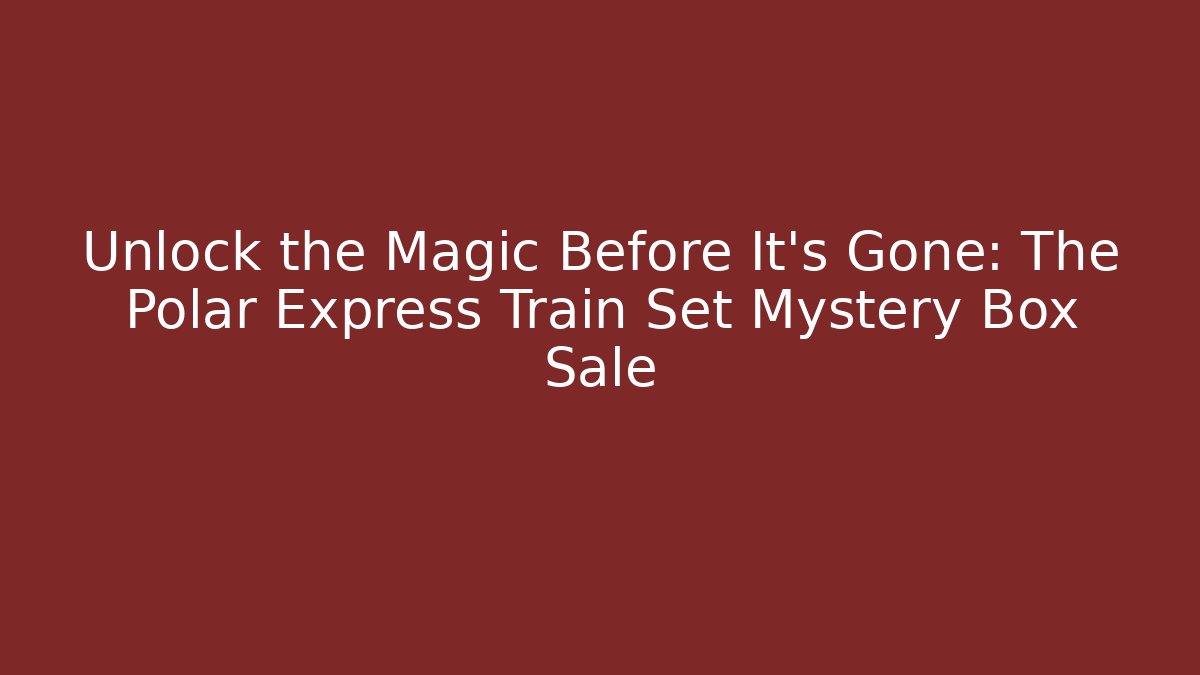 Unlock the Magic Before It’s Gone: The Polar Express Train Set Mystery Box Sale
