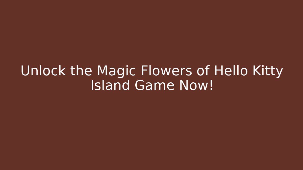 Unlock the Magic Flowers of Hello Kitty Island Game Now!