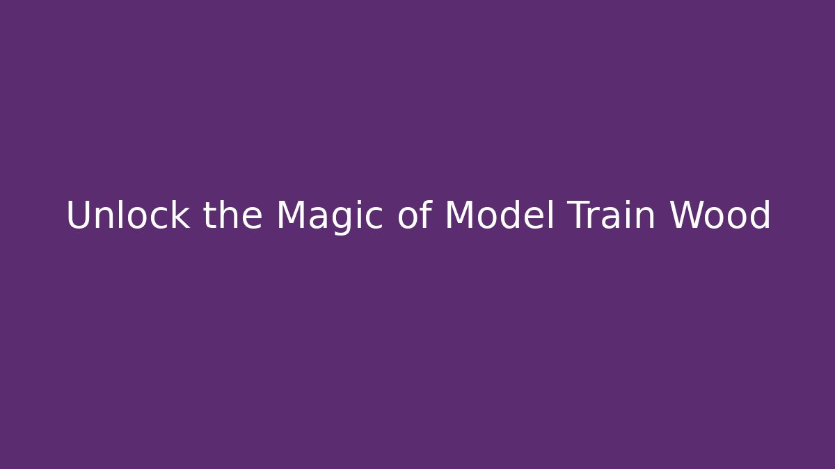 Unlock the Magic of Model Train Wood