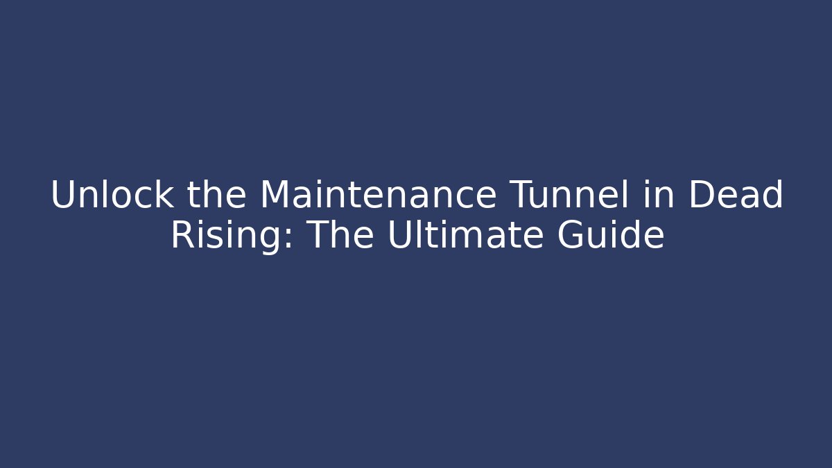 Unlock the Maintenance Tunnel in Dead Rising: The Ultimate Guide