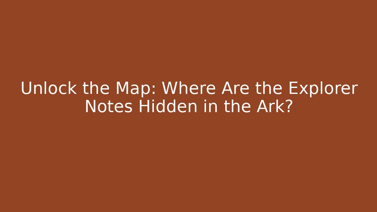 Unlock the Map: Where Are the Explorer Notes Hidden in the Ark?
