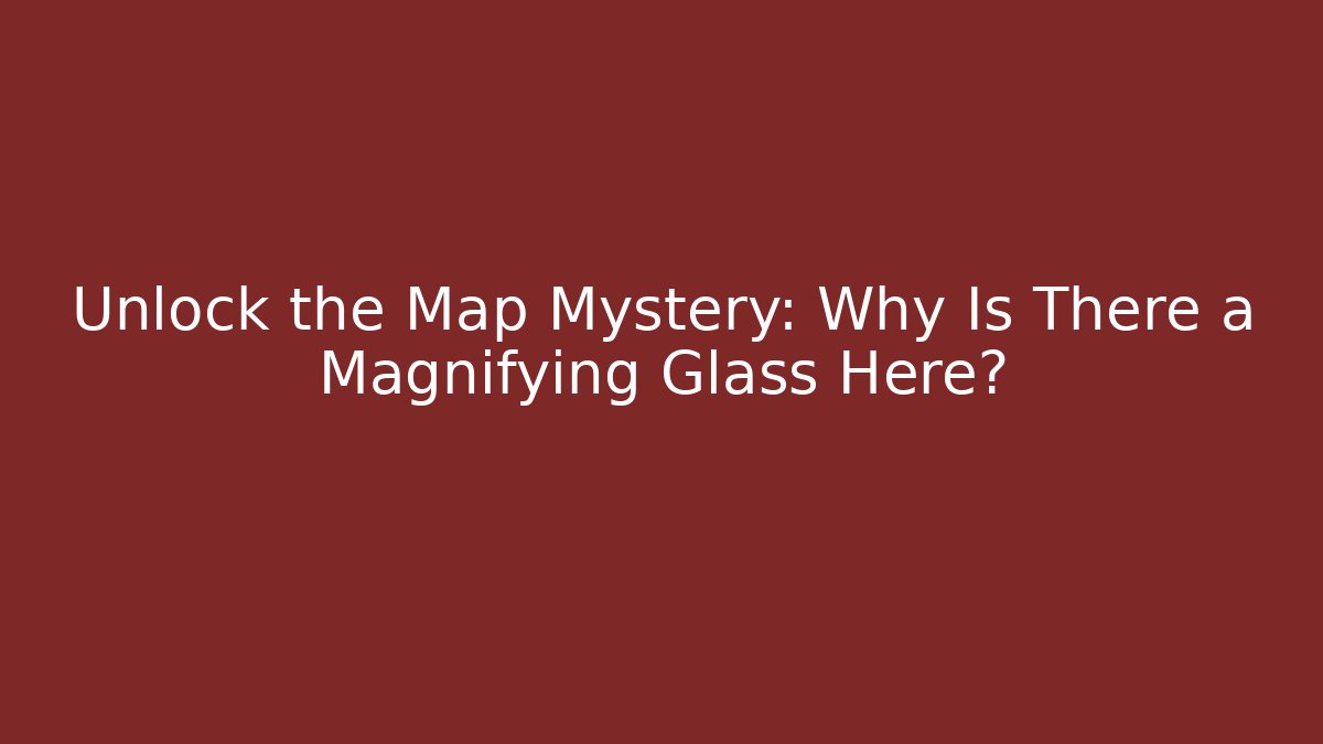 Unlock the Map Mystery: Why Is There a Magnifying Glass Here?