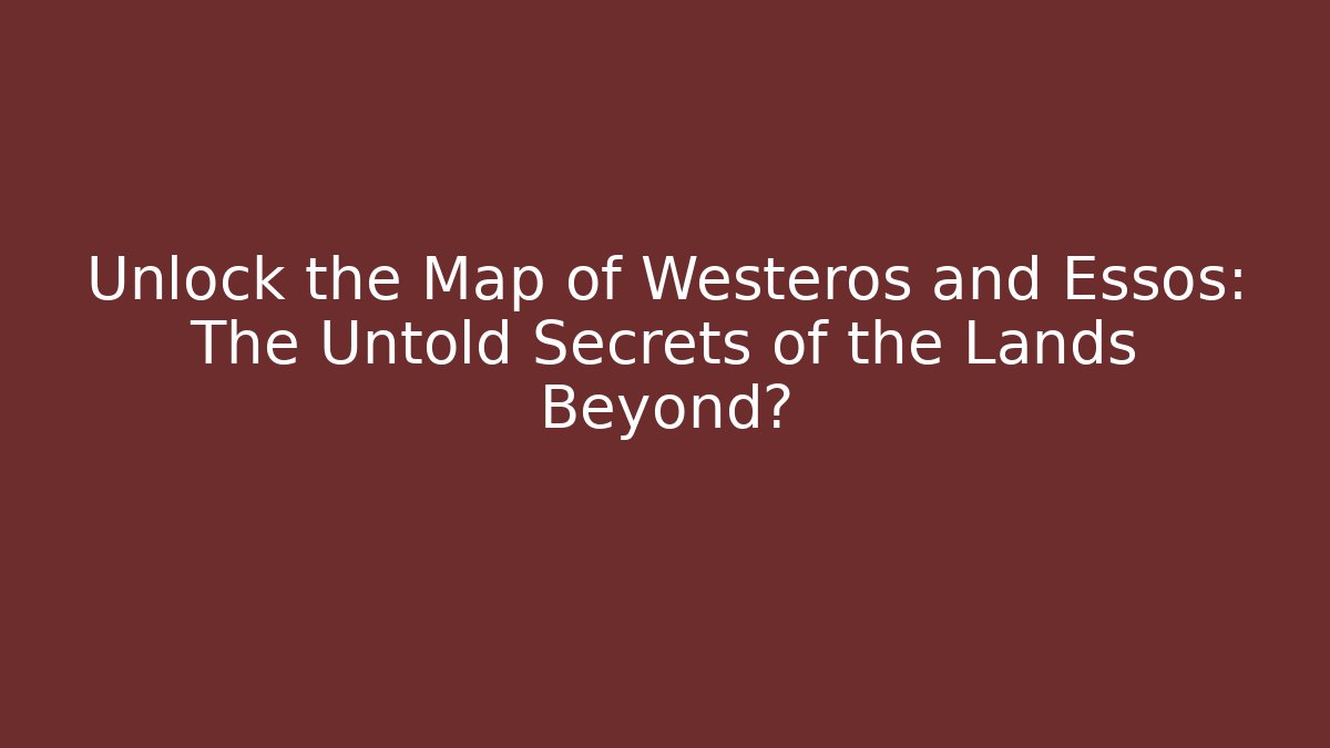 Unlock the Map of Westeros and Essos: The Untold Secrets of the Lands Beyond?