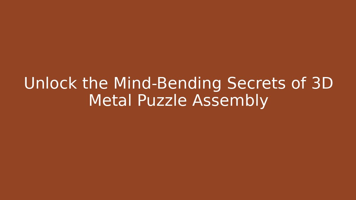 Unlock the Mind-Bending Secrets of 3D Metal Puzzle Assembly