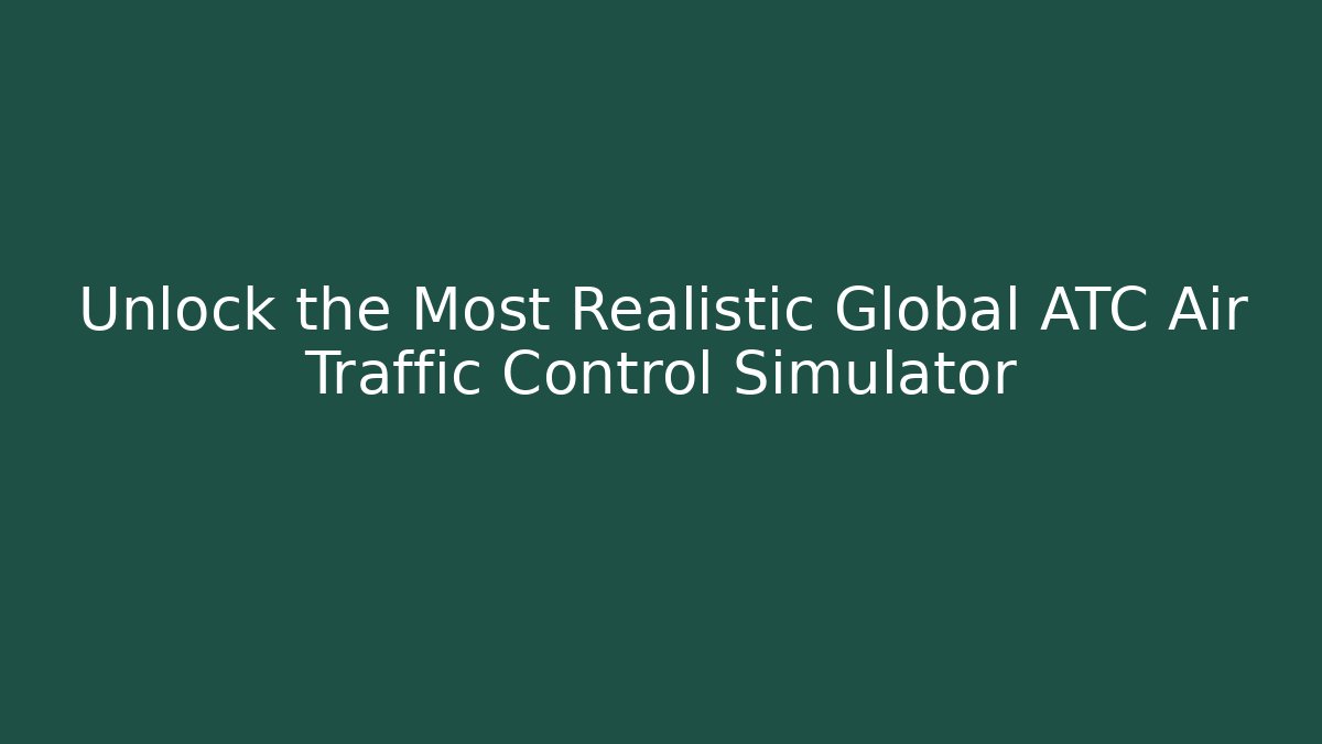 Unlock the Most Realistic Global ATC Air Traffic Control Simulator