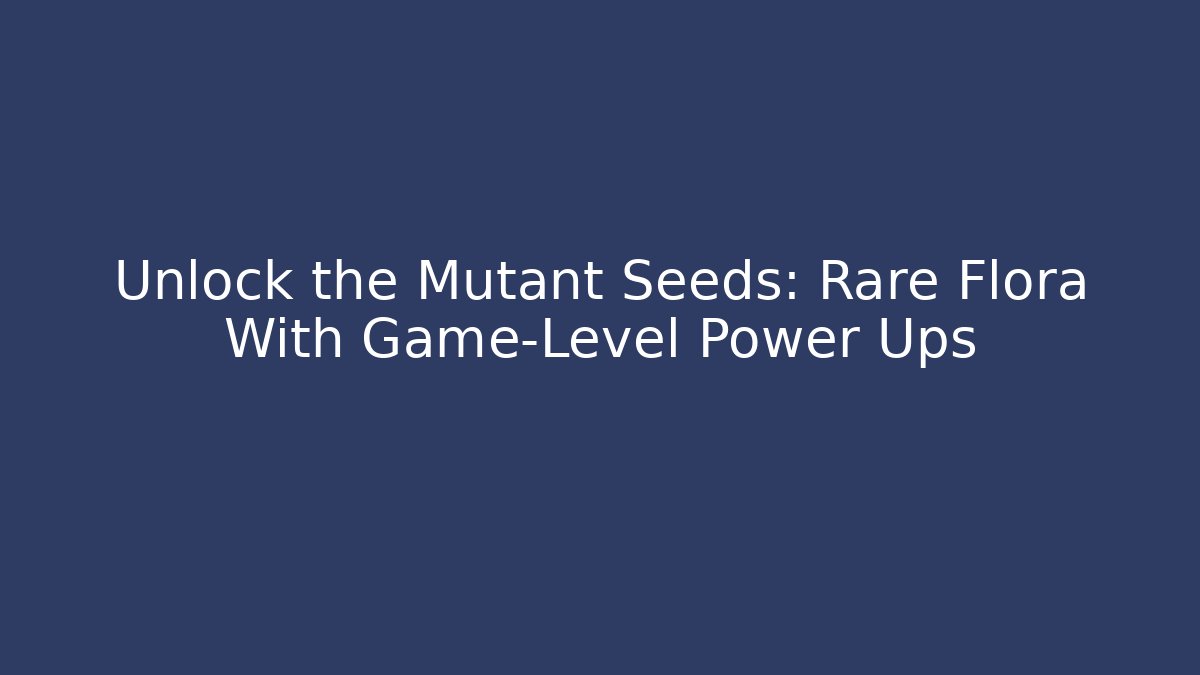 Unlock the Mutant Seeds: Rare Flora With Game-Level Power Ups