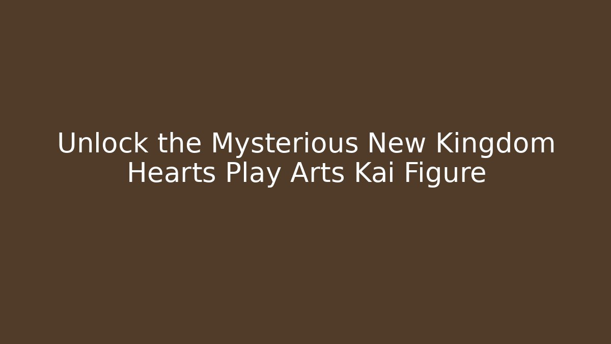 Unlock the Mysterious New Kingdom Hearts Play Arts Kai Figure