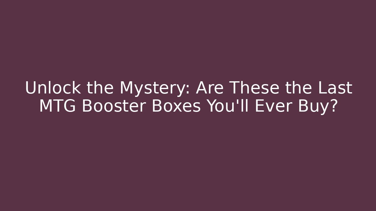Unlock the Mystery: Are These the Last MTG Booster Boxes You'll Ever Buy?