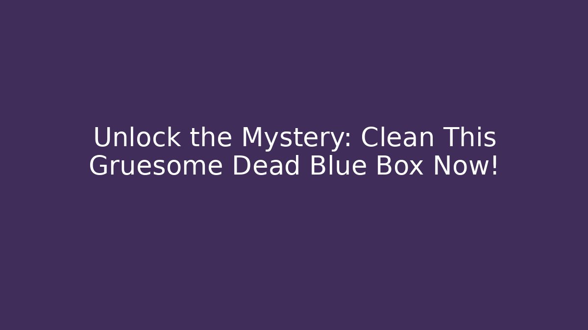 Unlock the Mystery: Clean This Gruesome Dead Blue Box Now!
