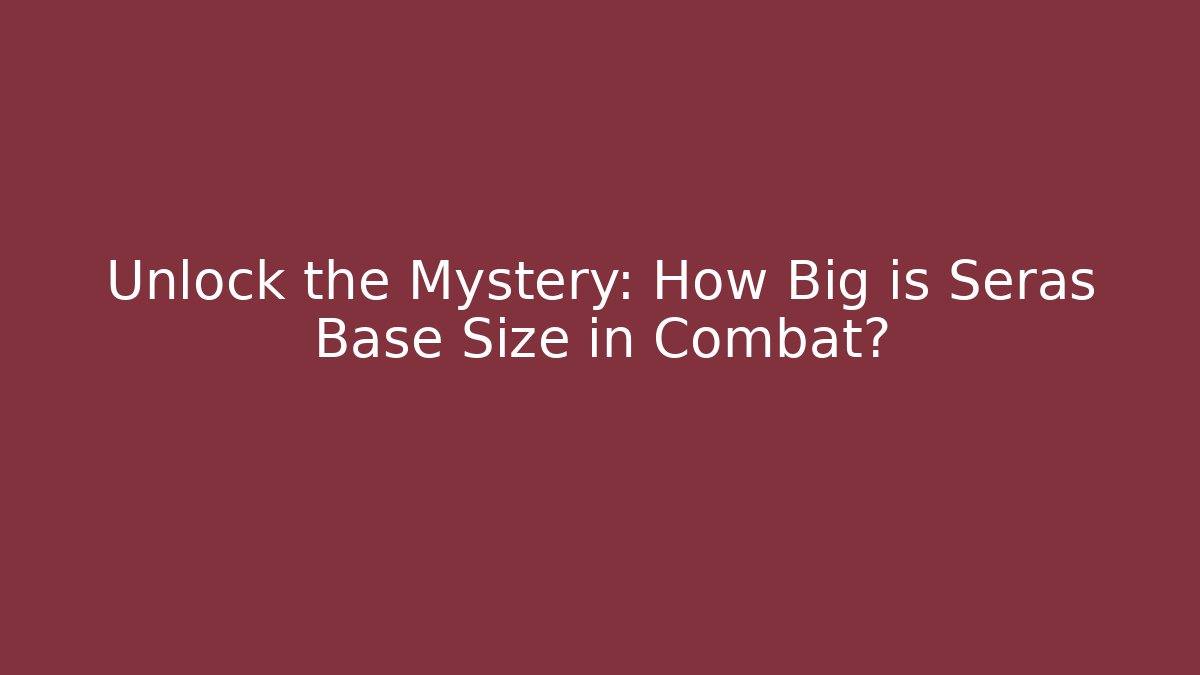 Unlock the Mystery: How Big is Seras Base Size in Combat?